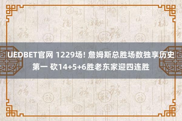 UEDBET官网 1229场! 詹姆斯总胜场数独享历史第一 砍14+5+6胜老东家迎四连胜