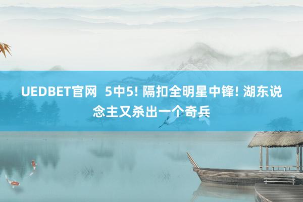 UEDBET官网  5中5! 隔扣全明星中锋! 湖东说念主又杀出一个奇兵