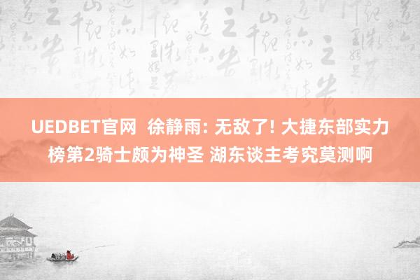 UEDBET官网  徐静雨: 无敌了! 大捷东部实力榜第2骑士颇为神圣 湖东谈主考究莫测啊