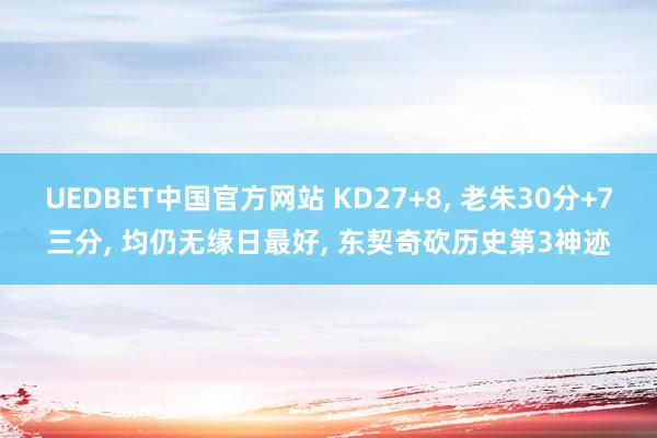 UEDBET中国官方网站 KD27+8, 老朱30分+7三分, 均仍无缘日最好, 东契奇砍历史第3神迹