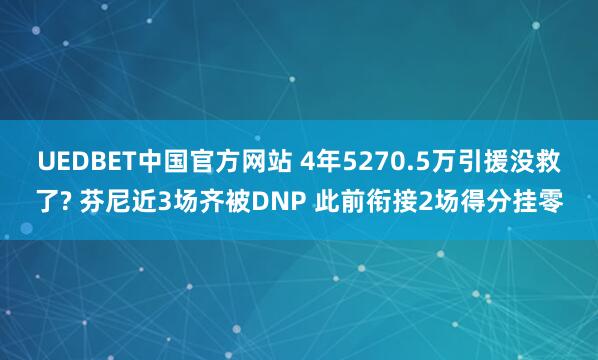 UEDBET中国官方网站 4年5270.5万引援没救了? 芬尼近3场齐被DNP 此前衔接2场得分挂零