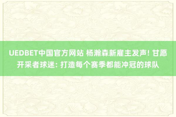 UEDBET中国官方网站 杨瀚森新雇主发声! 甘愿开采者球迷: 打造每个赛季都能冲冠的球队