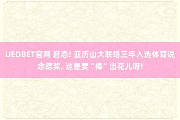 UEDBET官网 窘态! 亚历山大联络三年入选体育说念德奖, 这是要“捧”出花儿呀!