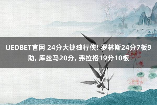 UEDBET官网 24分大捷独行侠! 罗林斯24分7板9助, 库兹马20分, 弗拉格19分10板