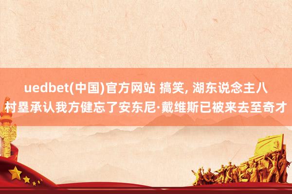 uedbet(中国)官方网站 搞笑, 湖东说念主八村塁承认我方健忘了安东尼·戴维斯已被来去至奇才