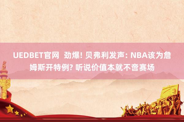 UEDBET官网  劲爆! 贝弗利发声: NBA该为詹姆斯开特例? 听说价值本就不啻赛场