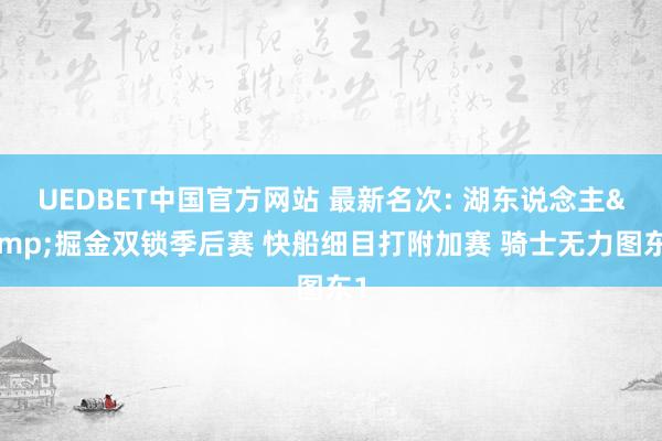 UEDBET中国官方网站 最新名次: 湖东说念主&掘金双锁季后赛 快船细目打附加赛 骑士无力图东1