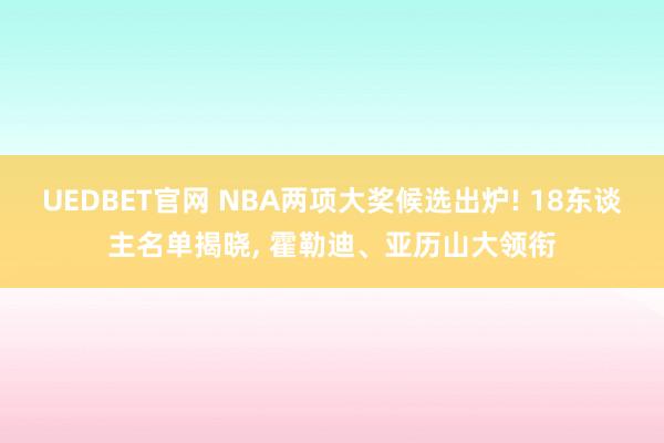 UEDBET官网 NBA两项大奖候选出炉! 18东谈主名单揭晓, 霍勒迪、亚历山大领衔