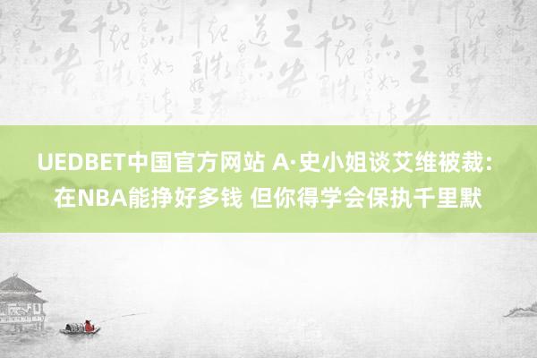 UEDBET中国官方网站 A·史小姐谈艾维被裁: 在NBA能挣好多钱 但你得学会保执千里默