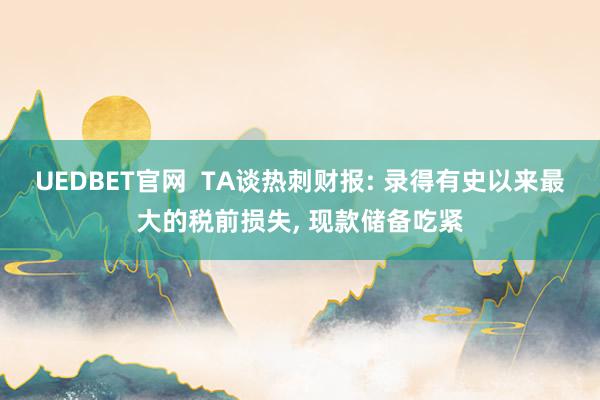 UEDBET官网  TA谈热刺财报: 录得有史以来最大的税前损失, 现款储备吃紧