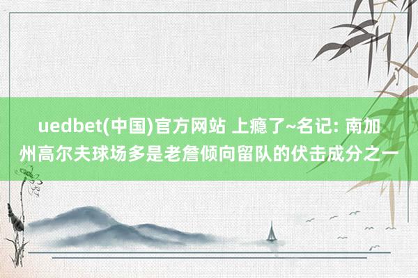 uedbet(中国)官方网站 上瘾了~名记: 南加州高尔夫球场多是老詹倾向留队的伏击成分之一
