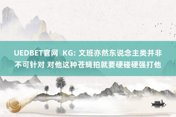 UEDBET官网  KG: 文班亦然东说念主类并非不可针对 对他这种苍蝇拍就要硬碰硬强打他