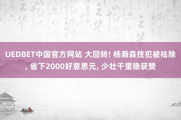 UEDBET中国官方网站 大回转! 杨瀚森技犯被袪除, 省下2000好意思元, 少壮千里稳获赞