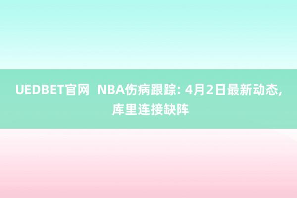 UEDBET官网  NBA伤病跟踪: 4月2日最新动态, 库里连接缺阵