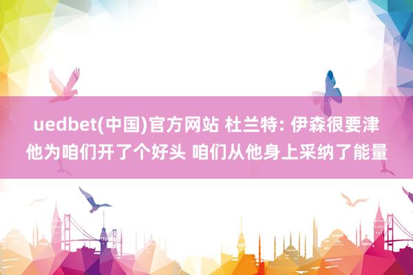 uedbet(中国)官方网站 杜兰特: 伊森很要津他为咱们开了个好头 咱们从他身上采纳了能量