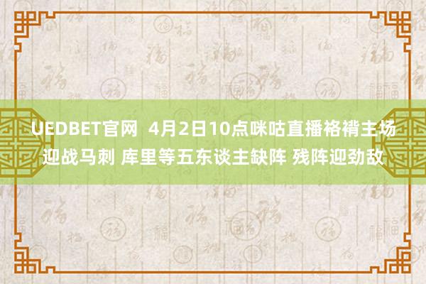 UEDBET官网  4月2日10点咪咕直播袼褙主场迎战马刺 库里等五东谈主缺阵 残阵迎劲敌
