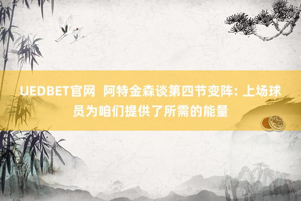 UEDBET官网  阿特金森谈第四节变阵: 上场球员为咱们提供了所需的能量