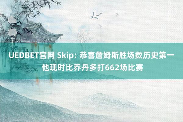 UEDBET官网 Skip: 恭喜詹姆斯胜场数历史第一 他现时比乔丹多打662场比赛