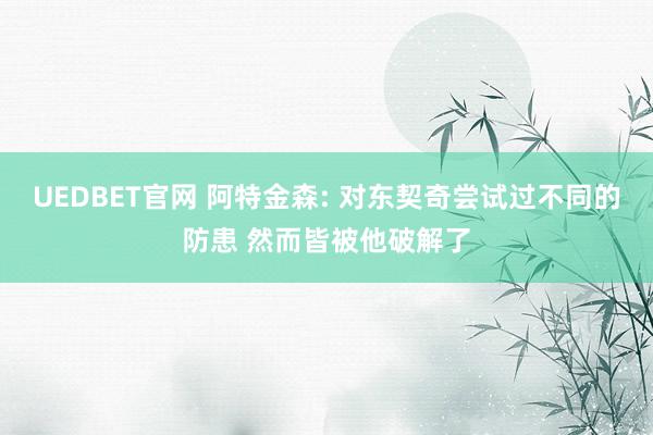 UEDBET官网 阿特金森: 对东契奇尝试过不同的防患 然而皆被他破解了