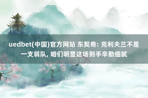 uedbet(中国)官方网站 东契奇: 克利夫兰不是一支弱队, 咱们明显这场到手辛勤细腻