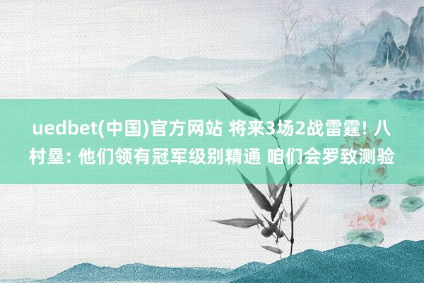 uedbet(中国)官方网站 将来3场2战雷霆! 八村塁: 他们领有冠军级别精通 咱们会罗致测验
