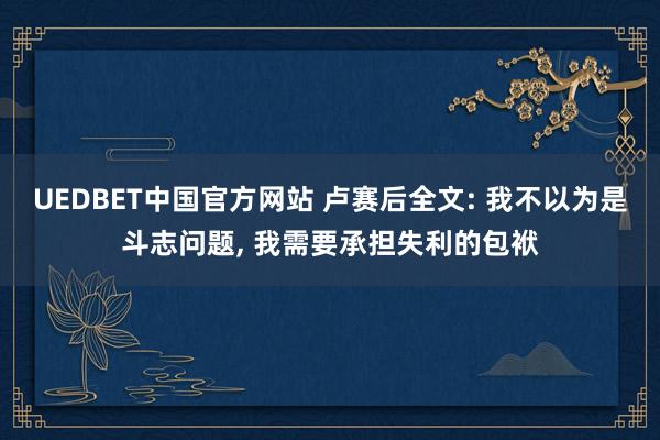 UEDBET中国官方网站 卢赛后全文: 我不以为是斗志问题, 我需要承担失利的包袱