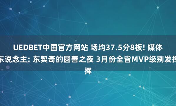 UEDBET中国官方网站 场均37.5分8板! 媒体东说念主: 东契奇的圆善之夜 3月份全皆MVP级别发挥