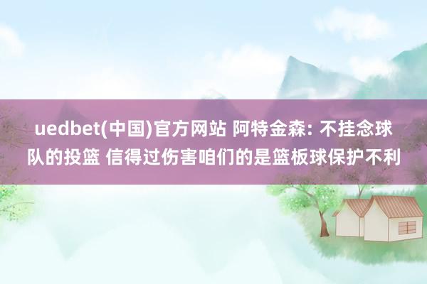 uedbet(中国)官方网站 阿特金森: 不挂念球队的投篮 信得过伤害咱们的是篮板球保护不利