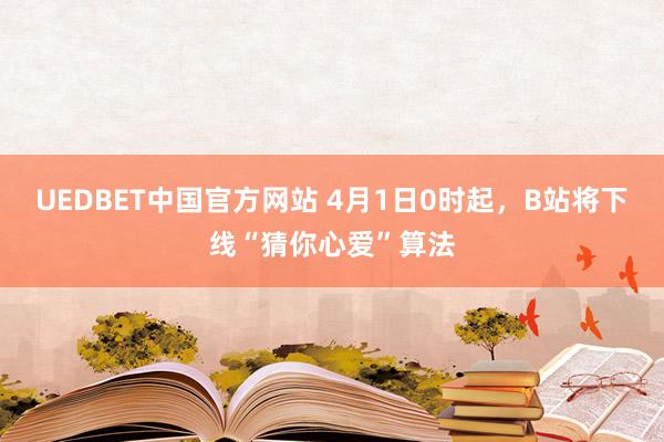 UEDBET中国官方网站 4月1日0时起，B站将下线“猜你心爱”算法
