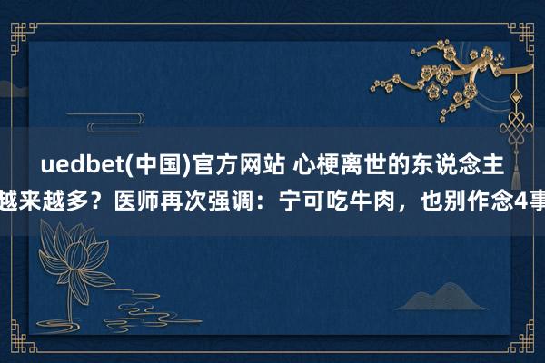 uedbet(中国)官方网站 心梗离世的东说念主越来越多？医师再次强调：宁可吃牛肉，也别作念4事