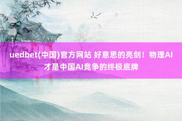 uedbet(中国)官方网站 好意思的亮剑！物理AI才是中国AI竞争的终极底牌