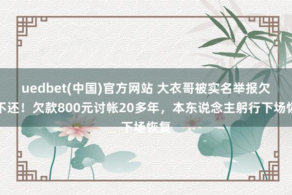 uedbet(中国)官方网站 大衣哥被实名举报欠钱不还！欠款800元讨帐20多年，本东说念主躬行下场恢复