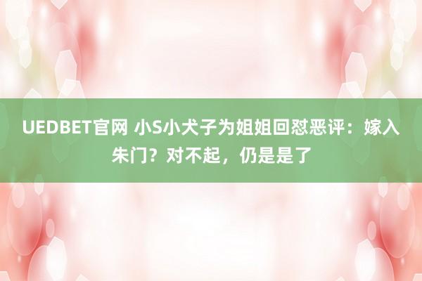 UEDBET官网 小S小犬子为姐姐回怼恶评：嫁入朱门？对不起，仍是是了