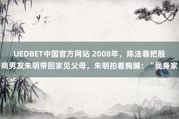 UEDBET中国官方网站 2008年，陈法蓉把殷商男友朱明带回家见父母，朱明拍着胸脯：“我身家