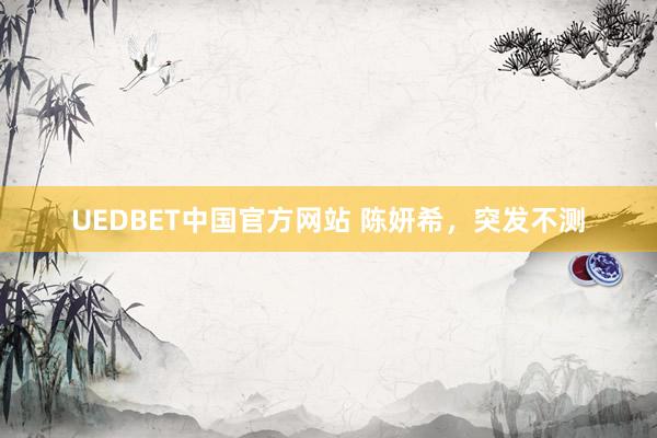 UEDBET中国官方网站 陈妍希，突发不测