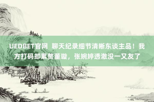 UEDBET官网  聊天纪录细节清晰东谈主品！我方打码却累赘董璇，张婉婷透澈没一又友了
