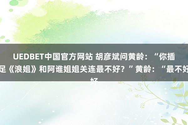 UEDBET中国官方网站 胡彦斌问黄龄：“你插足《浪姐》和阿谁姐姐关连最不好？”黄龄：“最不好