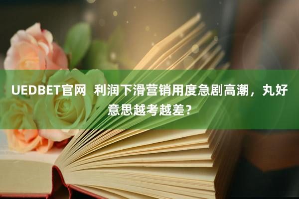 UEDBET官网  利润下滑营销用度急剧高潮，丸好意思越考越差？