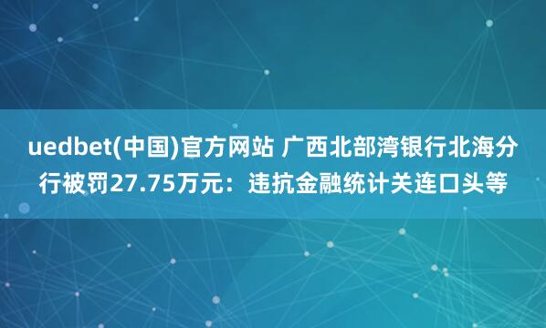 uedbet(中国)官方网站 广西北部湾银行北海分行被罚27.75万元：违抗金融统计关连口头等