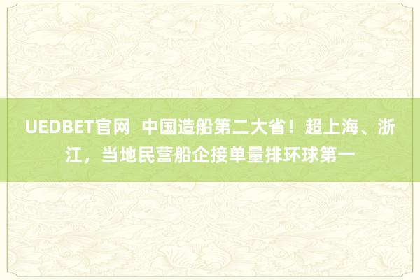 UEDBET官网  中国造船第二大省！超上海、浙江，当地民营船企接单量排环球第一