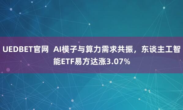 UEDBET官网  AI模子与算力需求共振，东谈主工智能ETF易方达涨3.07%