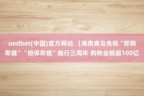 uedbet(中国)官方网站 【海南离岛免税“即购即提”“担保即提”施行三周年 购物金额超100亿