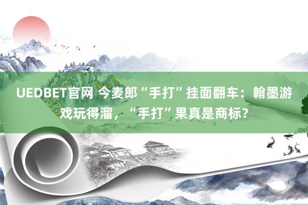 UEDBET官网 今麦郎“手打”挂面翻车：翰墨游戏玩得溜，“手打”果真是商标？