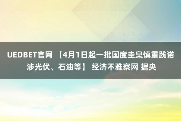 UEDBET官网 【4月1日起一批国度圭臬慎重践诺 涉光伏、石油等】 经济不雅察网 据央