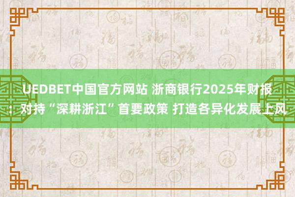 UEDBET中国官方网站 浙商银行2025年财报：对持“深耕浙江”首要政策 打造各异化发展上风