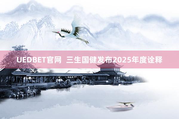 UEDBET官网  三生国健发布2025年度诠释