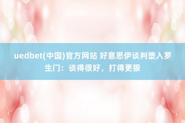 uedbet(中国)官方网站 好意思伊谈判堕入罗生门：谈得很好，打得更狠