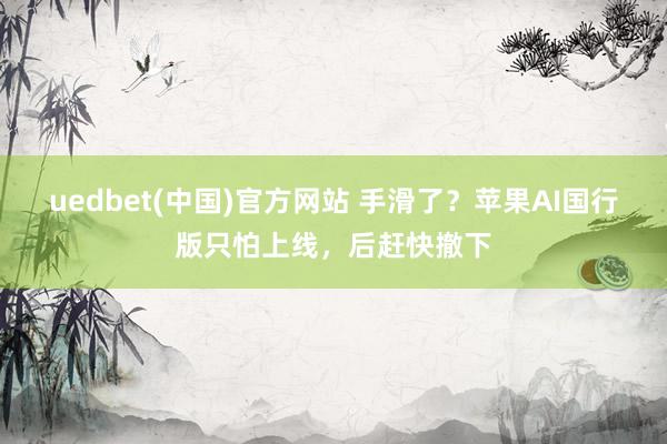 uedbet(中国)官方网站 手滑了？苹果AI国行版只怕上线，后赶快撤下