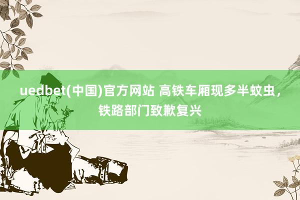 uedbet(中国)官方网站 高铁车厢现多半蚊虫，铁路部门致歉复兴