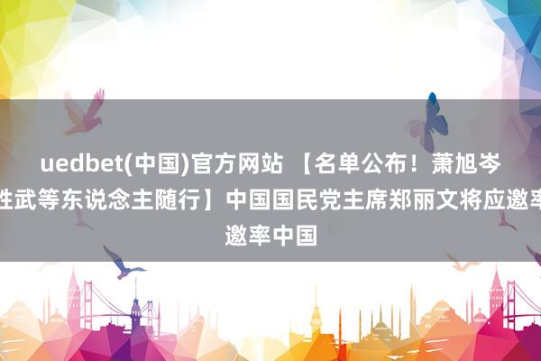 uedbet(中国)官方网站 【名单公布！萧旭岑、连胜武等东说念主随行】中国国民党主席郑丽文将应邀率中国